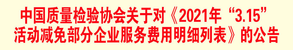 中國質(zhì)量檢驗協(xié)會關(guān)于發(fā)布《2021年“3.15”活動減免部分企業(yè)服務(wù)費(fèi)用明細(xì)列表》的公告