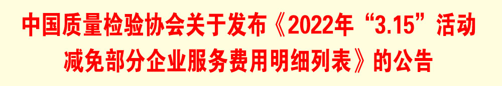 中國質(zhì)量檢驗協(xié)會關(guān)于發(fā)布《2022年“3.15”活動減免部分企業(yè)服務(wù)費(fèi)用明細(xì)列表》的公告